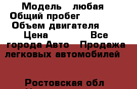  › Модель ­ любая › Общий пробег ­ 100 000 › Объем двигателя ­ 1 › Цена ­ 60 000 - Все города Авто » Продажа легковых автомобилей   . Ростовская обл.,Новочеркасск г.